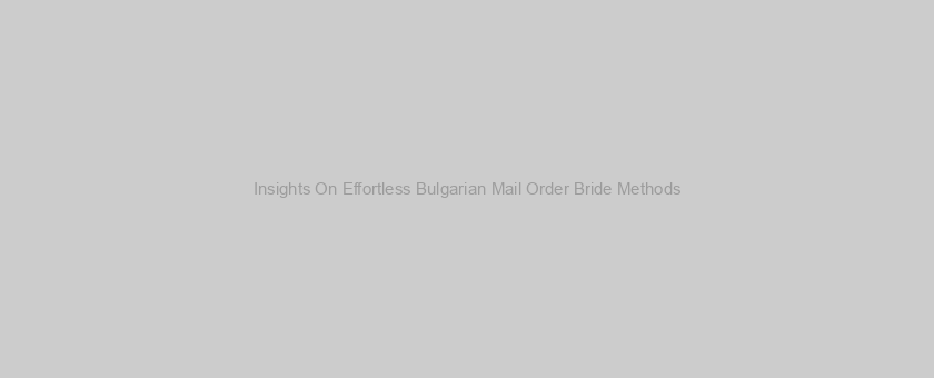Insights On Effortless Bulgarian Mail Order Bride Methods